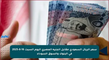 سعر الريال السعودي مقابل الجنيه المصري اليوم السبت 16-8-2025 في البنوك والسوق السوداء